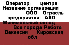 Оператор Call-центра › Название организации ­ Call-Telecom, ООО › Отрасль предприятия ­ АХО › Минимальный оклад ­ 45 000 - Все города Работа » Вакансии   . Кировская обл.